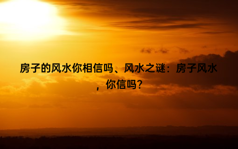 房子的风水你相信吗、风水之谜：房子风水，你信吗？