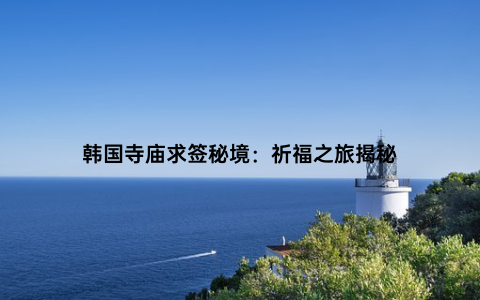 韩国寺庙求签秘境：祈福之旅揭秘