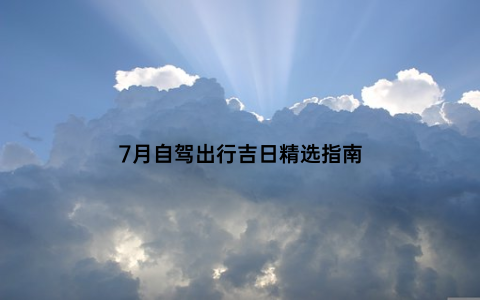 7月自驾出行吉日精选指南