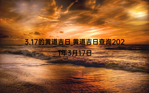 3.17的黄道吉日_黄道吉日查询2021年3月17日