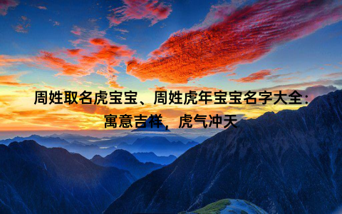 周姓取名虎宝宝、周姓虎年宝宝名字大全：寓意吉祥，虎气冲天