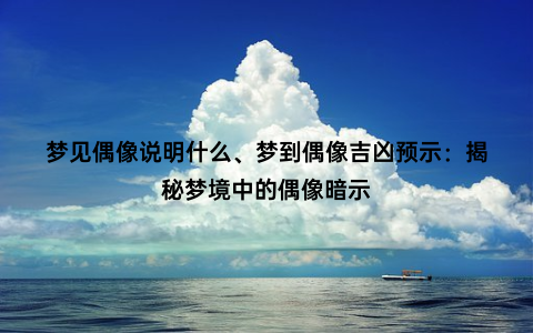 梦见偶像说明什么、梦到偶像吉凶预示：揭秘梦境中的偶像暗示