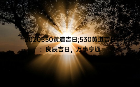 2020530黄道吉日;530黄道吉日：良辰吉日，万事亨通