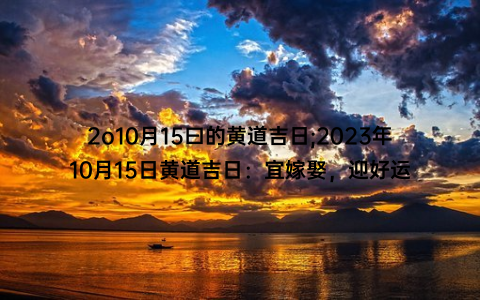 2o10月15曰的黄道吉日;2023年10月15日黄道吉日：宜嫁娶，迎好运