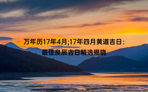 万年历17年4月;17年四月黄道吉日：最佳良辰吉日精选揭晓