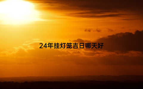 24年挂灯笼吉日哪天好