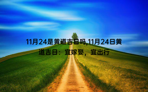 11月24是黄道吉日吗,11月24日黄道吉日：宜嫁娶，宜出行