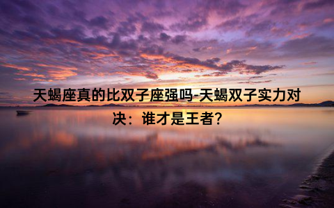 天蝎座真的比双子座强吗-天蝎双子实力对决：谁才是王者？