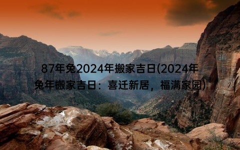 87年兔2024年搬家吉日(2024年兔年搬家吉日：喜迁新居，福满家园)