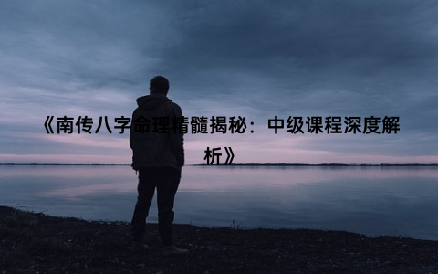 《南传八字命理精髓揭秘：中级课程深度解析》