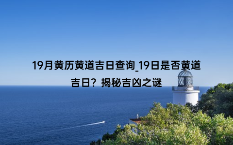 19月黄历黄道吉日查询_19日是否黄道吉日？揭秘吉凶之谜