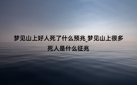 梦见山上好人死了什么预兆_梦见山上很多死人是什么征兆