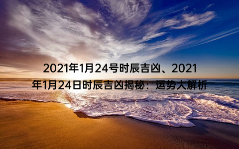 2021年1月24号时辰吉凶、2021年1月24日时辰吉凶揭秘：运势大解析