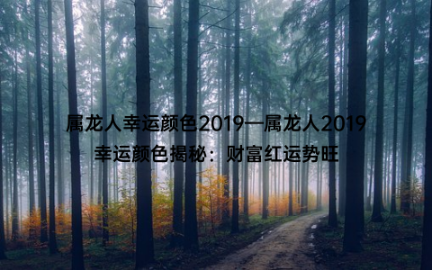 属龙人幸运颜色2019—属龙人2019幸运颜色揭秘：财富红运势旺