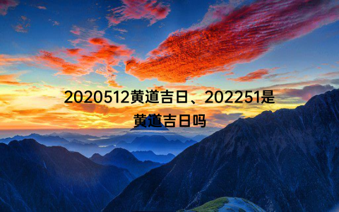 2020512黄道吉日、202251是黄道吉日吗