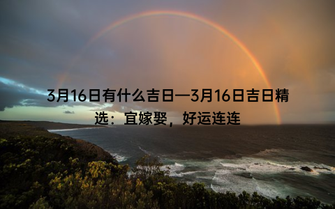 3月16日有什么吉日—3月16日吉日精选：宜嫁娶，好运连连