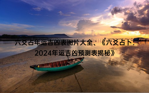 六爻占年运吉凶表图片大全、《六爻占卜：2024年运吉凶预测表揭秘》