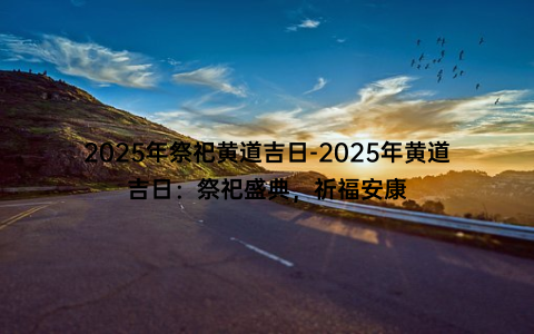 2025年祭祀黄道吉日-2025年黄道吉日：祭祀盛典，祈福安康