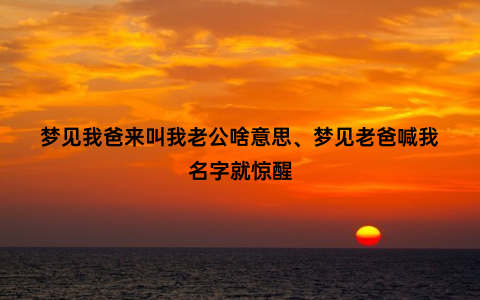 梦见我爸来叫我老公啥意思、梦见老爸喊我名字就惊醒