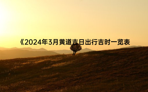 《2024年3月黄道吉日出行吉时一览表》