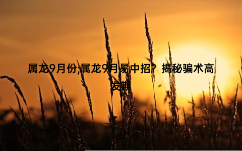 属龙9月份;属龙9月易中招？揭秘骗术高发期