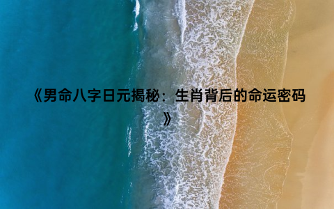 《男命八字日元揭秘：生肖背后的命运密码》