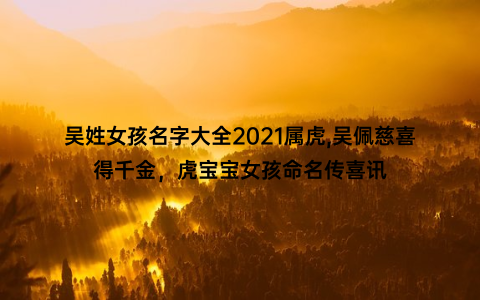 吴姓女孩名字大全2021属虎,吴佩慈喜得千金，虎宝宝女孩命名传喜讯