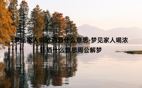 梦见家人喝浓药酒什么意思-梦见家人喝浓药酒什么意思周公解梦