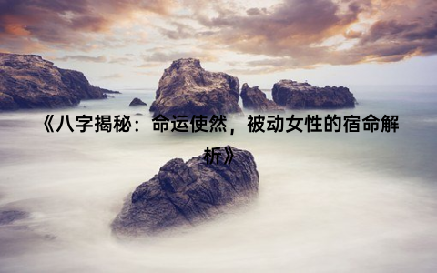 《八字揭秘：命运使然，被动女性的宿命解析》