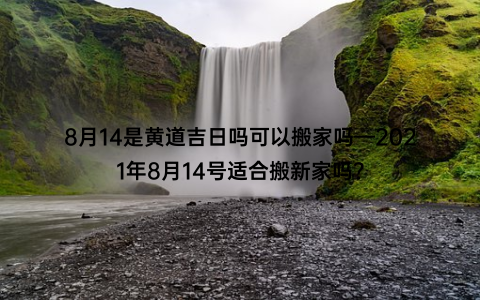 8月14是黄道吉日吗可以搬家吗—2021年8月14号适合搬新家吗？