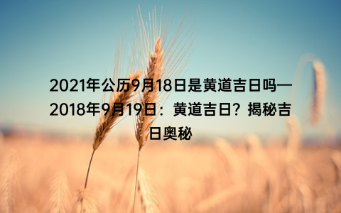 2021年公历9月18日是黄道吉日吗—2018年9月19日：黄道吉日？揭秘吉日奥秘