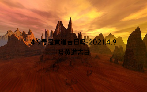 4.9号是黄道吉日吗-2021.4.9号黄道吉日