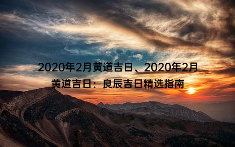 2020年2月黄道吉日、2020年2月黄道吉日：良辰吉日精选指南