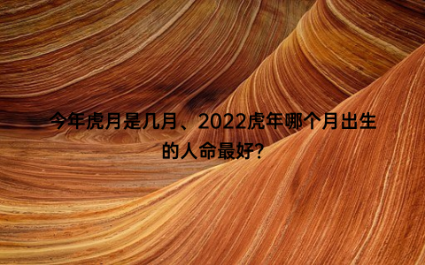 今年虎月是几月、2022虎年哪个月出生的人命最好？