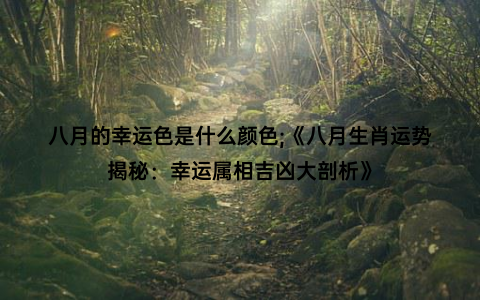 八月的幸运色是什么颜色;《八月生肖运势揭秘：幸运属相吉凶大剖析》