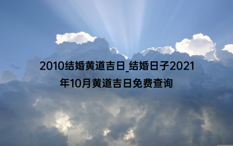 2010结婚黄道吉日_结婚日子2021年10月黄道吉日免费查询