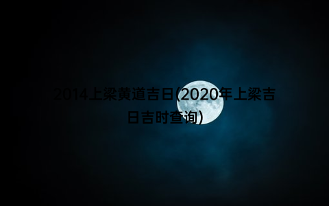 2014上梁黄道吉日(2020年上梁吉日吉时查询)