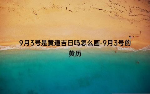 9月3号是黄道吉日吗怎么画-9月3号的黄历