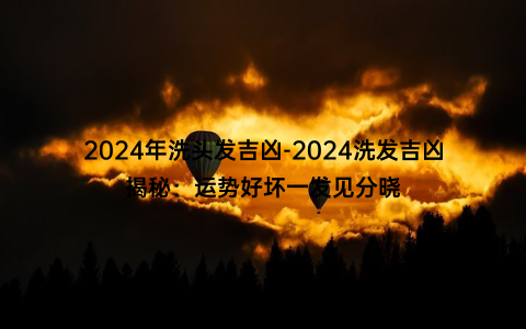 2024年洗头发吉凶-2024洗发吉凶揭秘：运势好坏一发见分晓