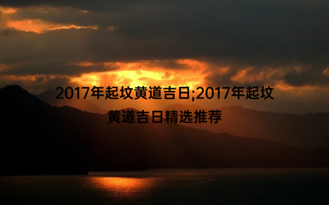 2017年起坟黄道吉日;2017年起坟黄道吉日精选推荐