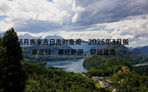 3月搬家吉日吉时查询—2025年3月搬家吉日：喜迁新居，好运连连