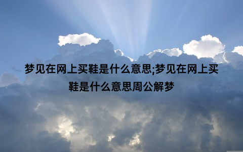 梦见在网上买鞋是什么意思;梦见在网上买鞋是什么意思周公解梦