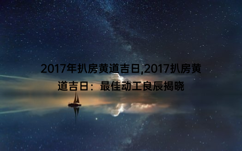 2017年扒房黄道吉日,2017扒房黄道吉日：最佳动工良辰揭晓