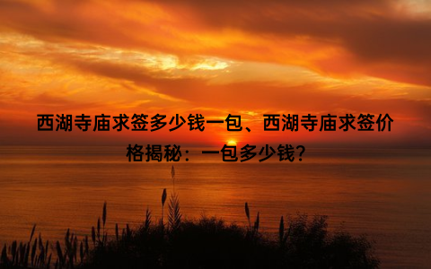 西湖寺庙求签多少钱一包、西湖寺庙求签价格揭秘：一包多少钱？
