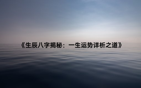 《生辰八字揭秘：一生运势详析之道》