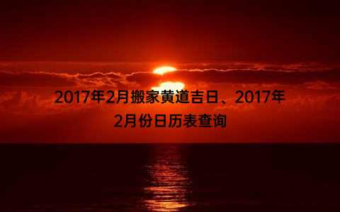 2017年2月搬家黄道吉日、2017年2月份日历表查询