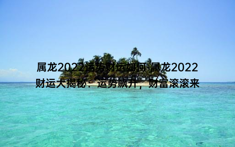 属龙2022运势财运如何-属龙2022财运大揭秘：运势飙升，财富滚滚来