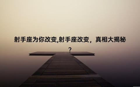 射手座为你改变,射手座改变，真相大揭秘？