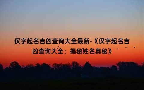 仅字起名吉凶查询大全最新-《仅字起名吉凶查询大全：揭秘姓名奥秘》