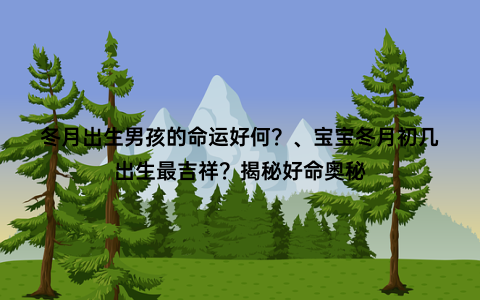 冬月出生男孩的命运好何？、宝宝冬月初几出生最吉祥？揭秘好命奥秘